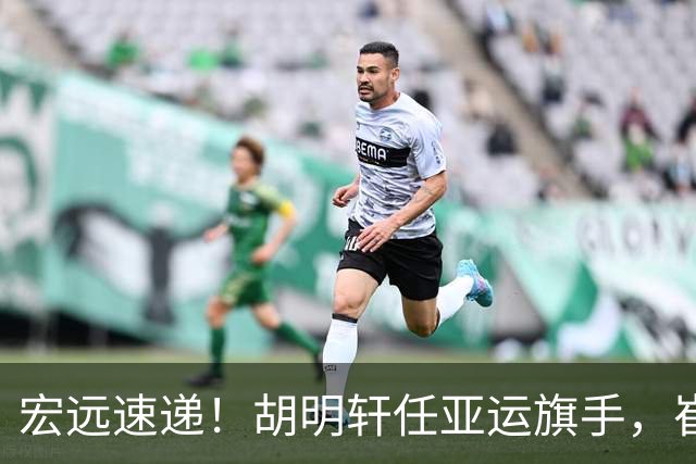 宏远速递！胡明轩任亚运旗手，崔永熙重回巅峰，广东分组结果出炉