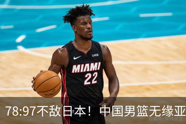 78:97不敌日本！中国男篮无缘亚运决赛，进攻停滞+防守失守太致命